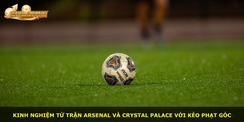 Kinh nghiệm từ trận Arsenal và Crystal Palace với kèo phạt góc