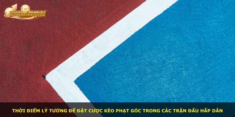 Thời điểm lý tưởng để đặt cược kèo phạt góc trong các trận đấu hấp dẫn