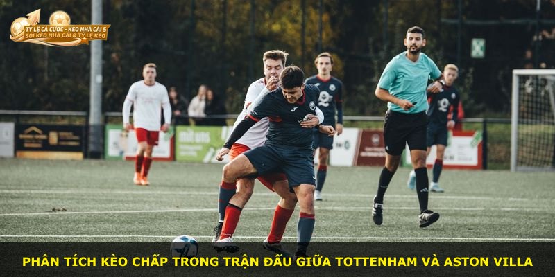 Phân tích kèo chấp trong trận đấu giữa Tottenham và Aston Villa