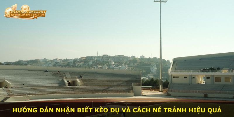 Hướng dẫn nhận biết Kèo Dụ và cách né tránh hiệu quả