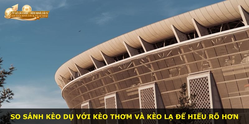 So sánh Kèo Dụ với kèo thơm và kèo lạ để hiểu rõ hơn