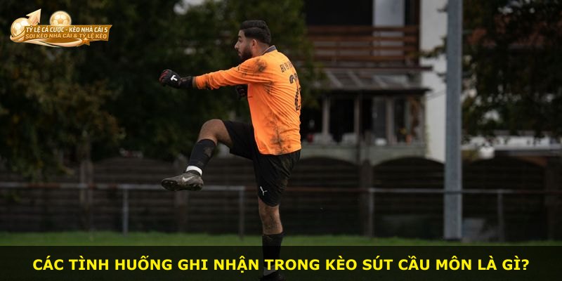 Các tình huống ghi nhận trong kèo sút cầu môn là gì?