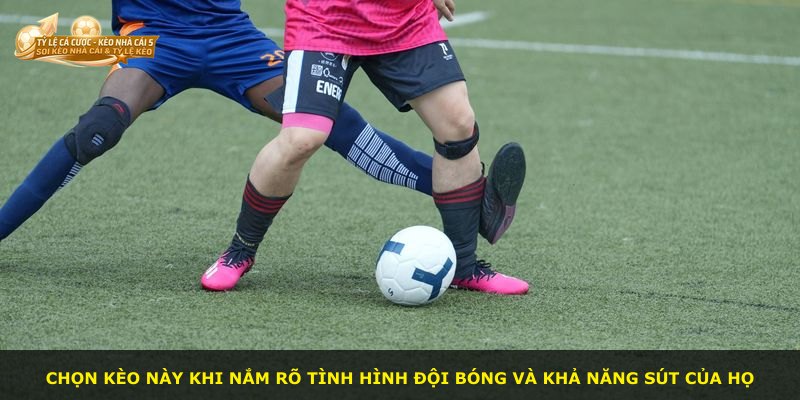 Chọn kèo này khi nắm rõ tình hình đội bóng và khả năng sút của họ