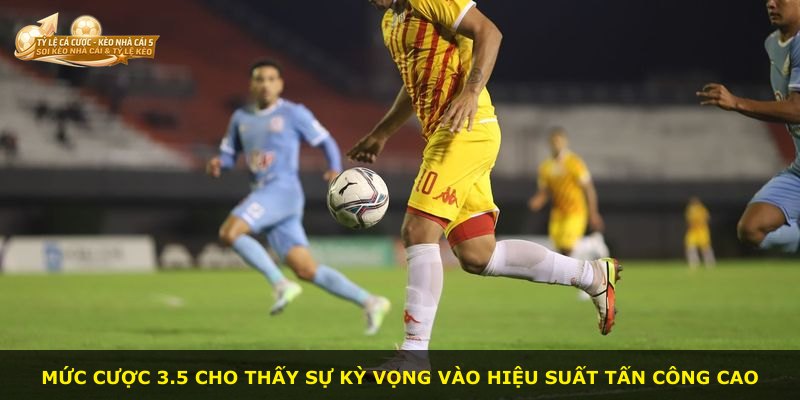 Mức cược 3.5 cho thấy sự kỳ vọng vào hiệu suất tấn công cao