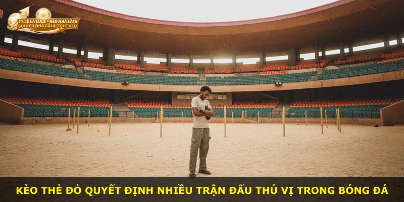 Kèo thẻ đỏ quyết định nhiều trận đấu thú vị trong bóng đá