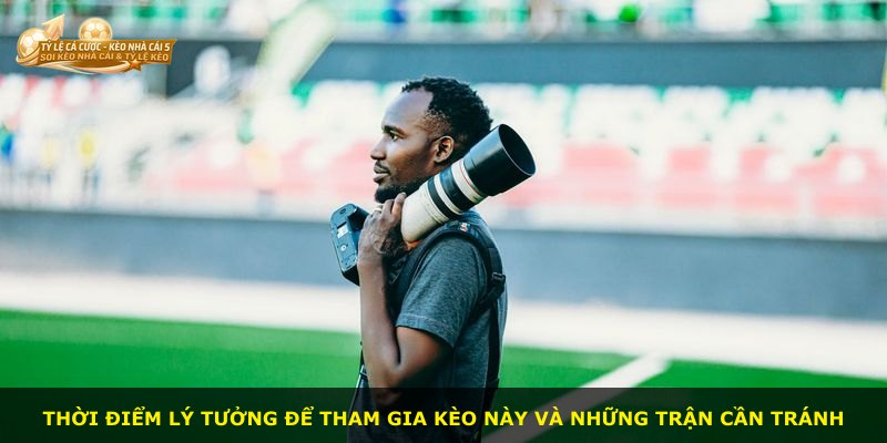 Thời điểm lý tưởng để tham gia kèo này và những trận cần tránh