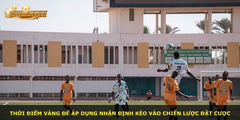 Thời điểm vàng để áp dụng nhận định kèo vào chiến lược đặt cược