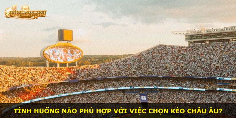 Tình huống nào phù hợp với việc chọn kèo châu Âu?