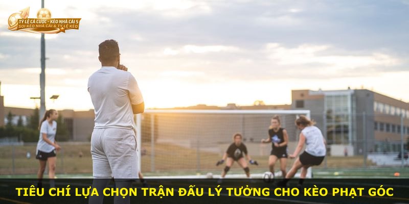 Tiêu chí lựa chọn trận đấu lý tưởng cho kèo phạt góc