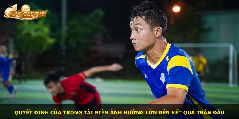 Quyết định của trọng tài biên ảnh hưởng lớn đến kết quả trận đấu