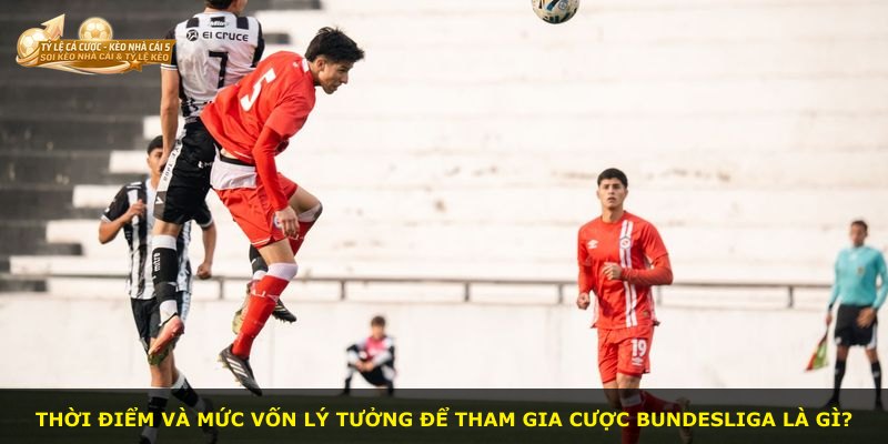Thời điểm và mức vốn lý tưởng để tham gia cược Bundesliga là gì?