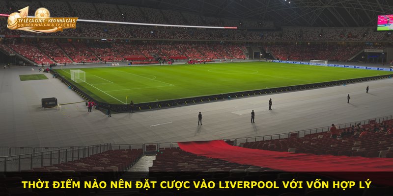 Thời điểm nào nên đặt cược vào Liverpool với vốn hợp lý