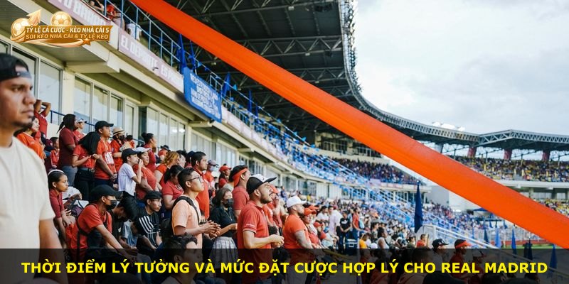 Thời điểm lý tưởng và mức đặt cược hợp lý cho Real Madrid