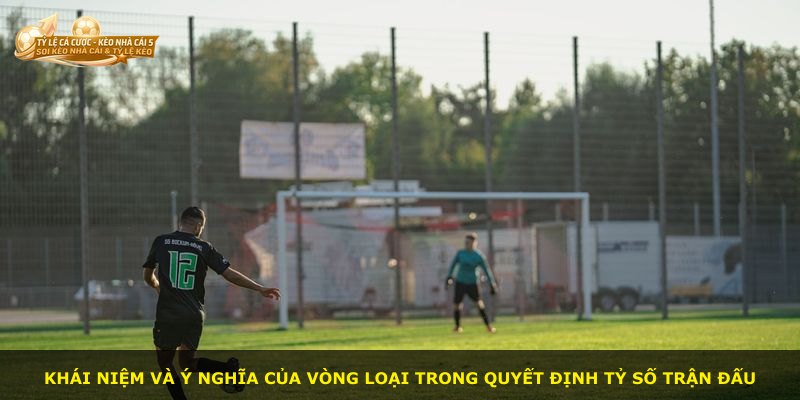 Khái niệm và ý nghĩa của vòng loại trong quyết định tỷ số trận đấu